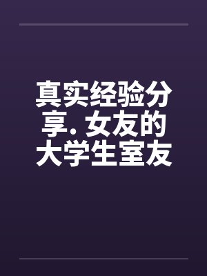 真实经验分享. 女友的大学生室友by佚名笔趣阁无弹窗封面