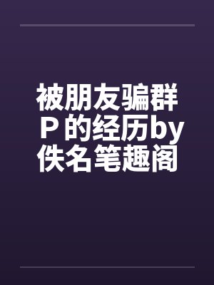 被朋友骗群Ｐ的经历by佚名笔趣阁无弹窗封面