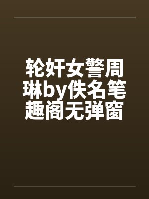轮奸女警周琳by佚名笔趣阁无弹窗封面