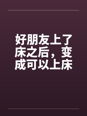 好朋友上了床之后，变成可以上床的好朋友by佚名封面