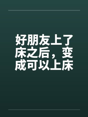 好朋友上了床之后，变成可以上床的好朋友笔趣阁无弹窗封面