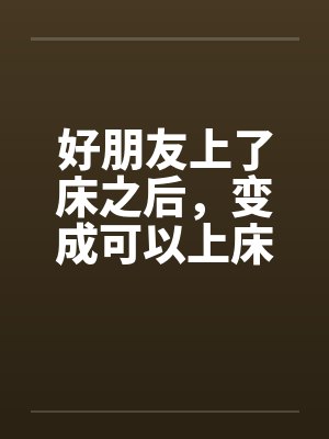 好朋友上了床之后，变成可以上床的好朋友by佚名笔趣阁无弹窗封面