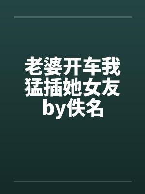 老婆开车我猛插她女友by佚名封面