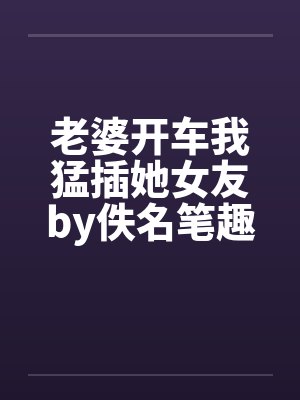 老婆开车我猛插她女友by佚名笔趣阁无弹窗封面