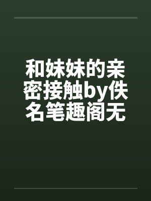 和妹妹的亲密接触by佚名笔趣阁无弹窗封面