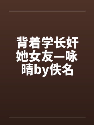 背着学长奸她女友—咏晴by佚名封面