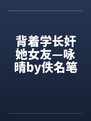 背着学长奸她女友—咏晴by佚名笔趣阁无弹窗封面