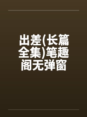 出差(长篇全集)笔趣阁无弹窗封面