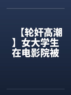 【轮奸高潮】女大学生在电影院被群奸(续集)2封面