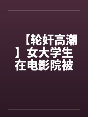【轮奸高潮】女大学生在电影院被群奸(续集)2by佚名封面