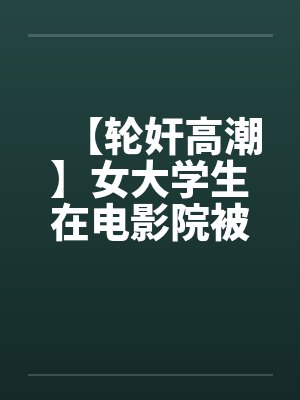 【轮奸高潮】女大学生在电影院被群奸(续集)2笔趣阁无弹窗封面