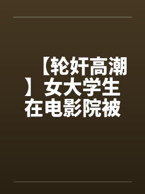 【轮奸高潮】女大学生在电影院被群奸(续集)2by佚名笔趣阁无弹窗封面