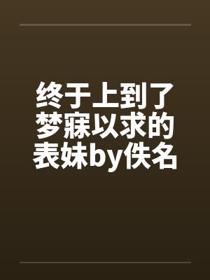 终于上到了梦寐以求的表妹by佚名笔趣阁无弹窗封面