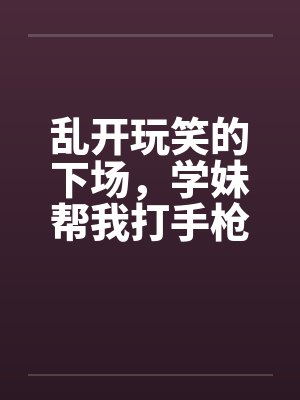 乱开玩笑的下场，学妹帮我打手枪by佚名封面