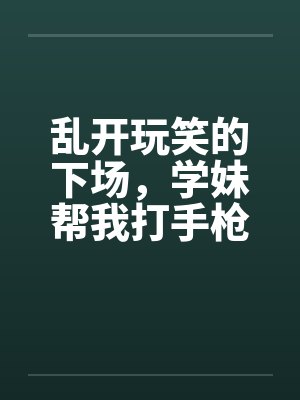 乱开玩笑的下场，学妹帮我打手枪笔趣阁无弹窗封面
