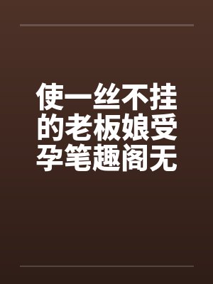 使一丝不挂的老板娘受孕笔趣阁无弹窗封面
