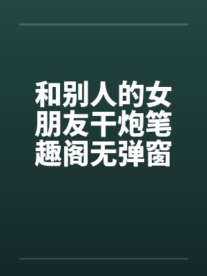 和别人的女朋友干炮笔趣阁无弹窗封面