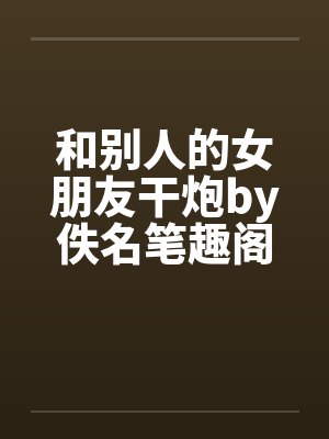 和别人的女朋友干炮by佚名笔趣阁无弹窗封面
