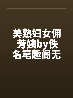 美熟妇女佣 芳姨by佚名笔趣阁无弹窗封面