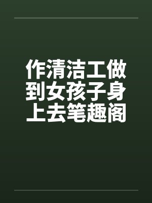 作清洁工做到女孩子身上去笔趣阁无弹窗封面