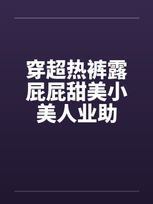 穿超热裤露屁屁甜美小美人业助封面