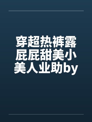 穿超热裤露屁屁甜美小美人业助by佚名封面