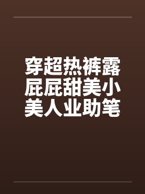 穿超热裤露屁屁甜美小美人业助笔趣阁无弹窗封面