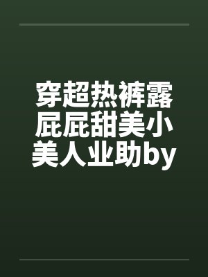 穿超热裤露屁屁甜美小美人业助by佚名笔趣阁无弹窗封面