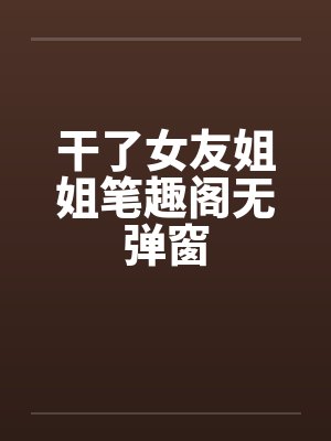 干了女友姐姐笔趣阁无弹窗封面
