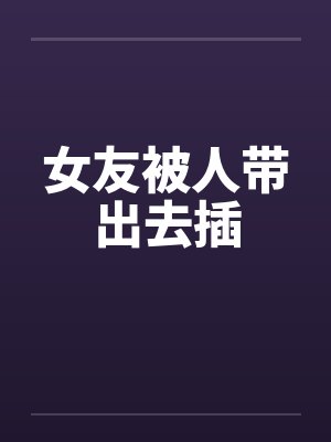 女友被人带出去插封面