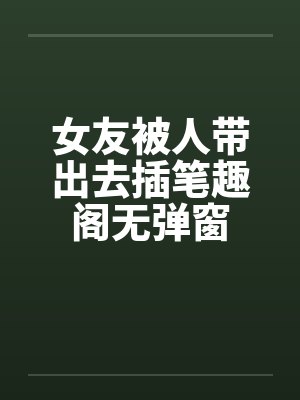 女友被人带出去插笔趣阁无弹窗封面