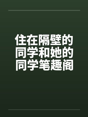 住在隔壁的同学和她的同学笔趣阁无弹窗封面