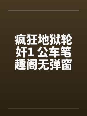 疯狂地狱轮奸1 公车笔趣阁无弹窗封面
