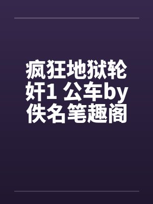 疯狂地狱轮奸1 公车by佚名笔趣阁无弹窗封面