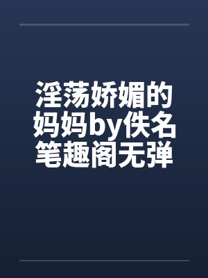 淫荡娇媚的妈妈by佚名笔趣阁无弹窗封面