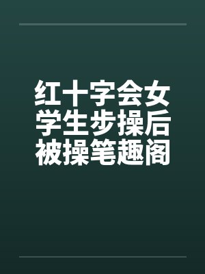 红十字会女学生步操后被操笔趣阁无弹窗封面
