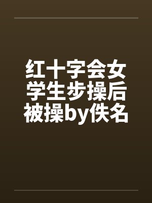 红十字会女学生步操后被操by佚名笔趣阁无弹窗封面
