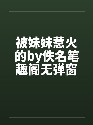 被妹妹惹火的by佚名笔趣阁无弹窗封面