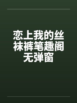 恋上我的丝袜裤笔趣阁无弹窗封面