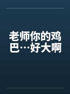 老师你的鸡巴…好大啊封面