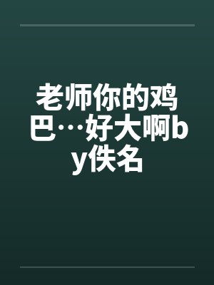 老师你的鸡巴…好大啊by佚名封面