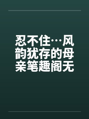 忍不住…风韵犹存的母亲笔趣阁无弹窗封面