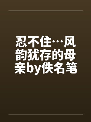 忍不住…风韵犹存的母亲by佚名笔趣阁无弹窗封面