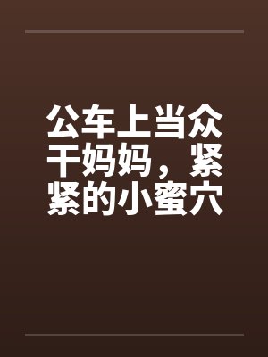 公车上当众干妈妈，紧紧的小蜜穴挨不住，蜜汁喷了一地笔趣阁无弹窗封面