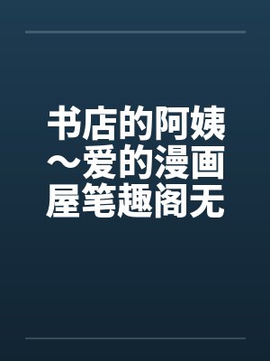 书店的阿姨～爱的漫画屋笔趣阁无弹窗封面