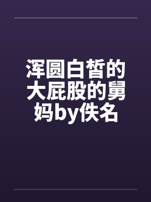 浑圆白皙的大屁股的舅妈by佚名封面