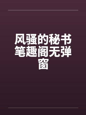 风骚的秘书笔趣阁无弹窗封面