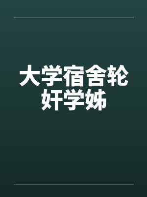大学宿舍轮奸学姊封面