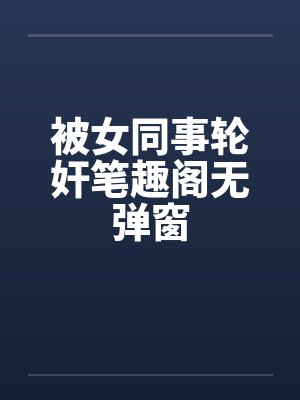 被女同事轮奸笔趣阁无弹窗封面