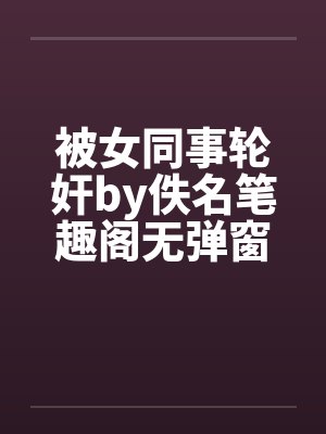 被女同事轮奸by佚名笔趣阁无弹窗封面